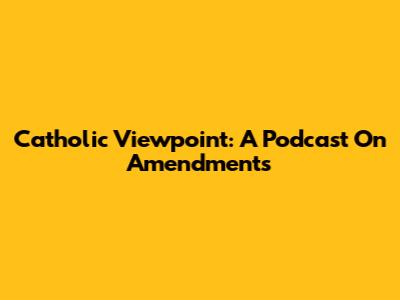 Catholic Viewpoint: A Podcast On Amendments