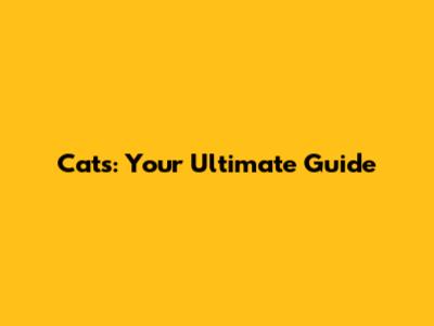 Cats: Your Ultimate Guide