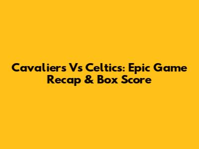 Cavaliers Vs Celtics: Epic Game Recap & Box Score