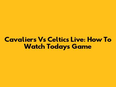 Cavaliers Vs Celtics Live: How To Watch Today's Game