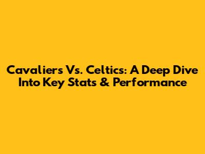 Cavaliers Vs. Celtics: A Deep Dive Into Key Stats & Performance