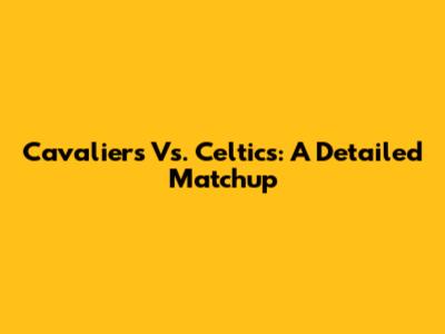 Cavaliers Vs. Celtics: A Detailed Matchup