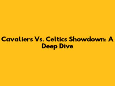 Cavaliers Vs. Celtics Showdown: A Deep Dive