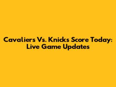 Cavaliers Vs. Knicks Score Today: Live Game Updates