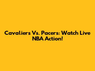 Cavaliers Vs. Pacers: Watch Live NBA Action!