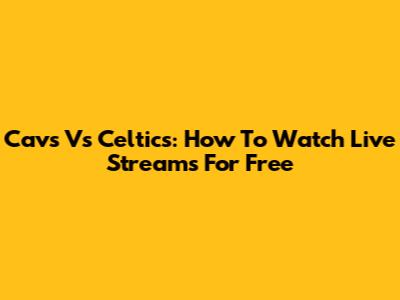 Cavs Vs Celtics: How To Watch Live Streams For Free