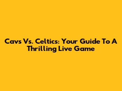 Cavs Vs. Celtics: Your Guide To A Thrilling Live Game