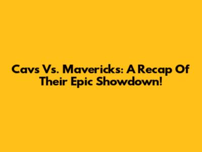 Cavs Vs. Mavericks: A Recap Of Their Epic Showdown!