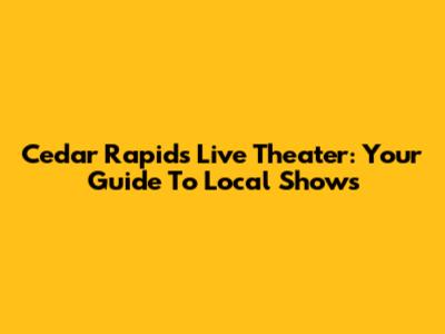 Cedar Rapids Live Theater: Your Guide To Local Shows