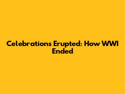 Celebrations Erupted: How WWI Ended