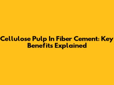 Cellulose Pulp In Fiber Cement: Key Benefits Explained
