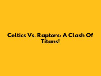 Celtics Vs. Raptors: A Clash Of Titans!