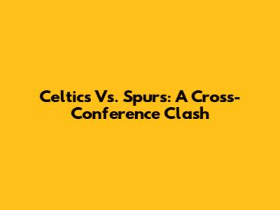 Celtics Vs. Spurs: A Cross-Conference Clash