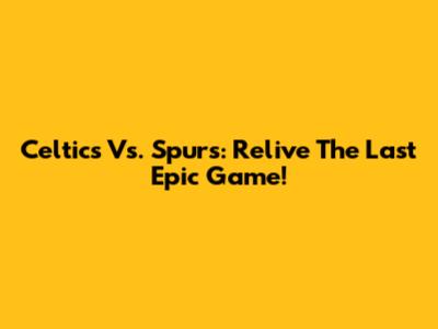 Celtics Vs. Spurs: Relive The Last Epic Game!