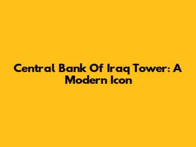 Central Bank Of Iraq Tower: A Modern Icon