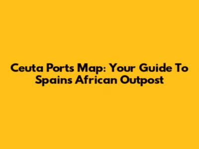 Ceuta Ports Map: Your Guide To Spain's African Outpost