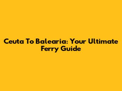 Ceuta To Balearia: Your Ultimate Ferry Guide