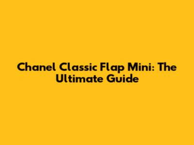 Chanel Classic Flap Mini: The Ultimate Guide