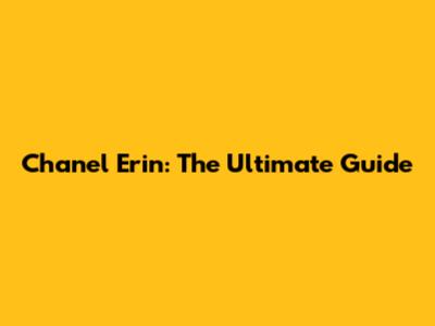 Chanel Erin: The Ultimate Guide