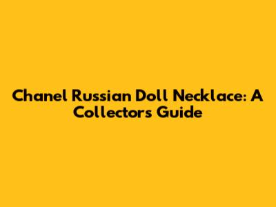 Chanel Russian Doll Necklace: A Collector's Guide