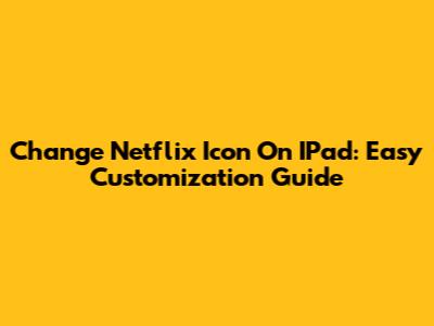 Change Netflix Icon On IPad: Easy Customization Guide