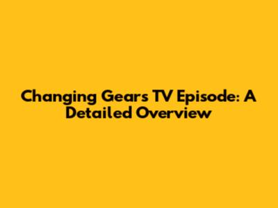 Changing Gears TV Episode: A Detailed Overview