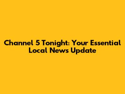 Channel 5 Tonight: Your Essential Local News Update