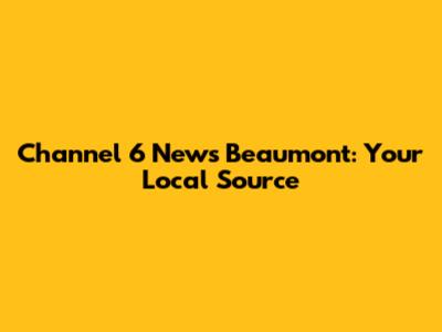 Channel 6 News Beaumont: Your Local Source