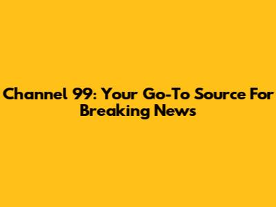 Channel 99: Your Go-To Source For Breaking News