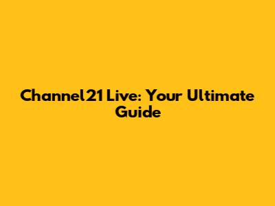 Channel21 Live: Your Ultimate Guide