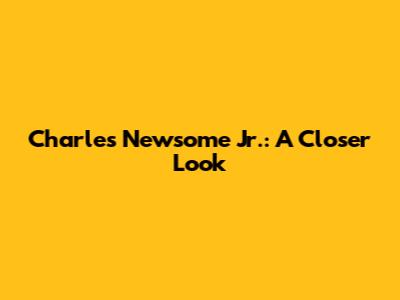 Charles Newsome Jr.: A Closer Look