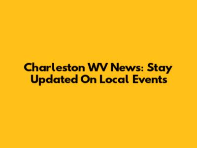 Charleston WV News: Stay Updated On Local Events