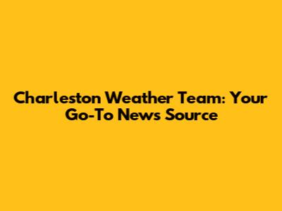Charleston Weather Team: Your Go-To News Source