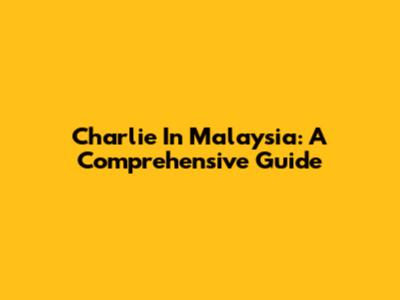 Charlie In Malaysia: A Comprehensive Guide