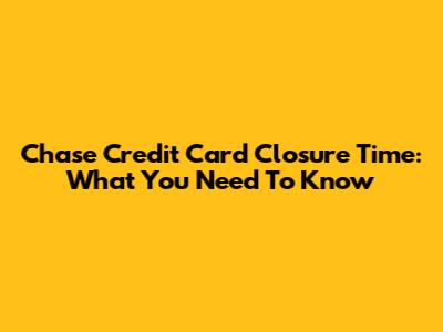 Chase Credit Card Closure Time: What You Need To Know