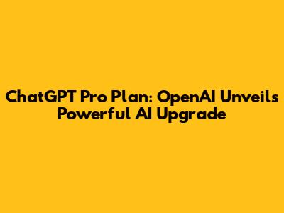 ChatGPT Pro Plan: OpenAI Unveils Powerful AI Upgrade