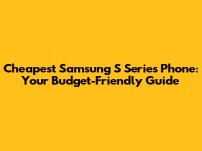 Cheapest Samsung S Series Phone: Your Budget-Friendly Guide