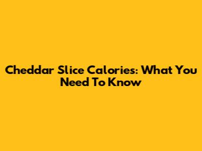 Cheddar Slice Calories: What You Need To Know