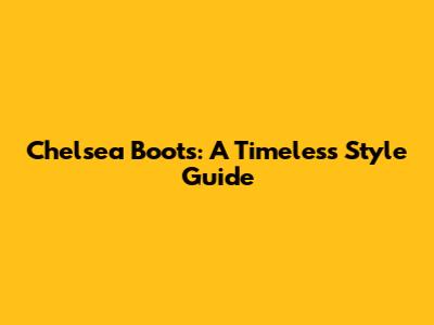 Chelsea Boots: A Timeless Style Guide