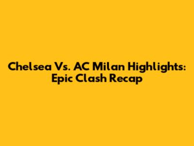 Chelsea Vs. AC Milan Highlights: Epic Clash Recap