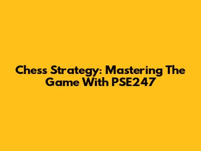 Chess Strategy: Mastering The Game With PSE247
