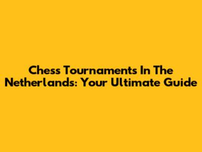 Chess Tournaments In The Netherlands: Your Ultimate Guide