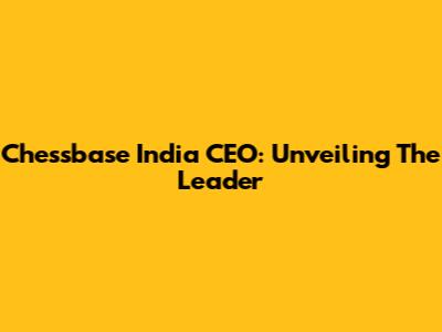 Chessbase India CEO: Unveiling The Leader
