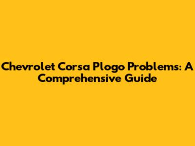 Chevrolet Corsa Plogo Problems: A Comprehensive Guide