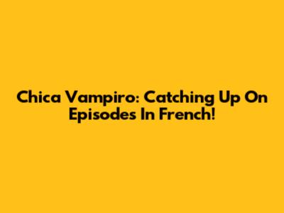 Chica Vampiro: Catching Up On Episodes In French!