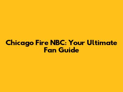 Chicago Fire NBC: Your Ultimate Fan Guide