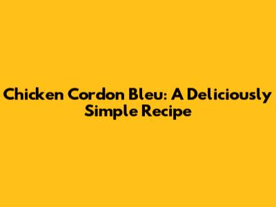Chicken Cordon Bleu: A Deliciously Simple Recipe