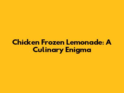Chicken Frozen Lemonade: A Culinary Enigma