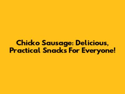Chicko Sausage: Delicious, Practical Snacks For Everyone!