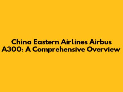 China Eastern Airlines Airbus A300: A Comprehensive Overview